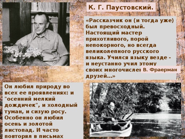 К. Г. Паустовский. «Рассказчик он (и тогда уже) был превосходный. Настоящий мастер прихотливого, порой непокорного, но всегда великолепного русского языка. Учился языку везде - и неустанно учил этому своих многочисленных друзей…» В. Фраерман Он любил природу во всех ее проявлениях: и 