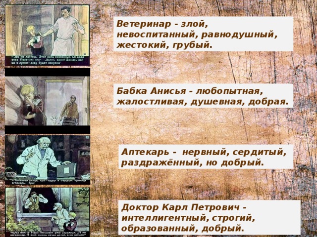 Ветеринар - злой, невоспитанный, равнодушный, жестокий, грубый. Бабка Анисья - любопытная, жалостливая, душевная, добрая. Аптекарь - нервный, сердитый, раздражённый, но добрый. Доктор Карл Петрович - интеллигентный, строгий, образованный, добрый. 