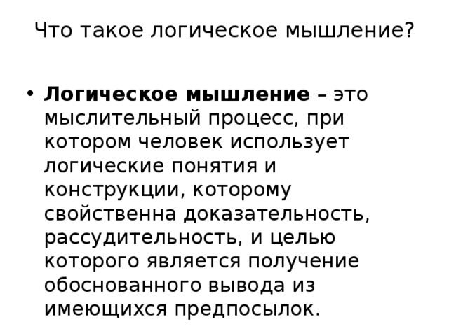 Что такое логическое мышление?   Логическое мышление  – это мыслительный процесс, при котором человек использует логические понятия и конструкции, которому свойственна доказательность, рассудительность, и целью которого является получение обоснованного вывода из имеющихся предпосылок. 