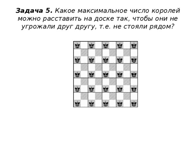  Задача 5.  Какое максимальное число королей можно расставить на доске так, чтобы они не угрожали друг другу, т.е. не стояли рядом?   