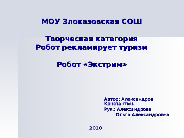 МОУ Злоказовская СОШ   Творческая категория  Робот рекламирует туризм   Робот «Экстрим» Автор: Александров Константин. Рук.: Александрова  Ольга Александровна 2010 