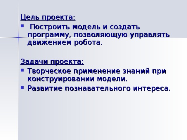Цель проекта:  Построить модель и создать программу, позволяющую управлять движением робота. Задачи проекта:  Творческое применение знаний при конструировании модели. Развитие познавательного интереса. 
