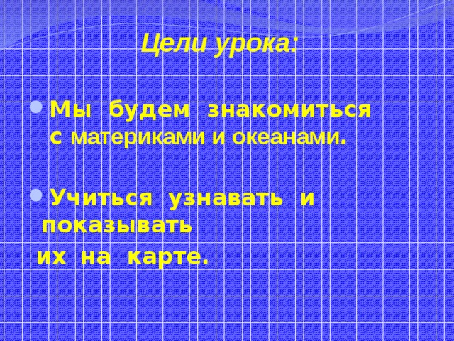 Цели урока: Мы будем знакомиться с материками и океанами .  Учиться узнавать и показывать  их  на карте.  