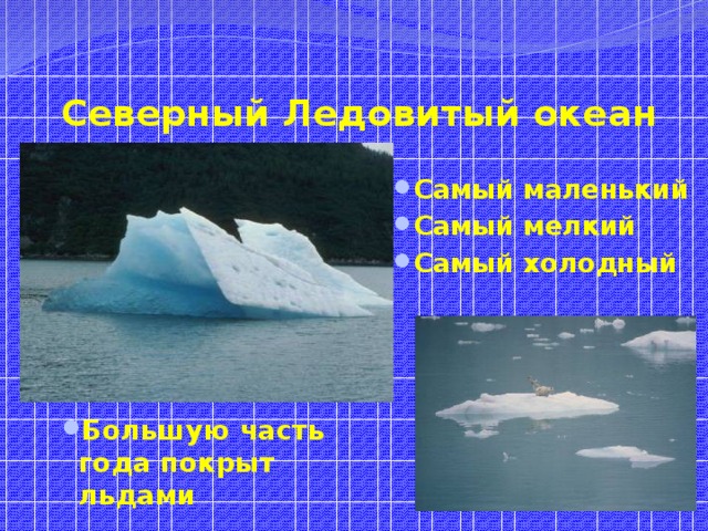 Северный Ледовитый океан Самый маленький Самый мелкий Самый холодный Большую часть года покрыт льдами 