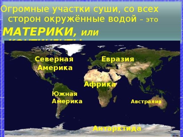 Огромные участки суши, со всех сторон окружённые водой – это  МАТЕРИКИ , ИЛИ  КОНТИНЕНТЫ Евразия Северная  Америка Африка Южная Америка Австралия Антарктида 19 
