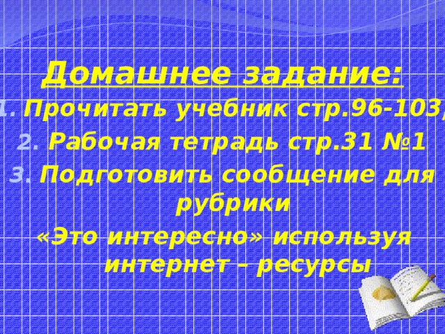 Домашнее задание: Прочитать учебник стр.96-103; Рабочая тетрадь стр.31 №1 Подготовить сообщение для рубрики «Это интересно» используя интернет – ресурсы 