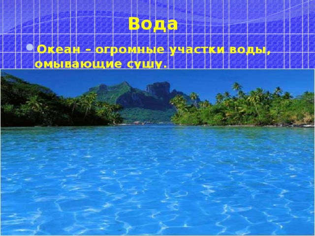 Вода  Океан – огромные участки воды, омывающие сушу. 
