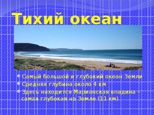 Тихий океан Самый большой и глубокий океан Земли Средняя глубина около 4 км Здесь находится Марианская впадина – самая глубокая на Земле (11 км) 