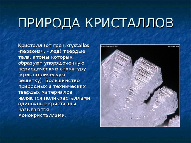 ПРИРОДА КРИСТАЛЛОВ  Кристалл (от греч.krystallos -первонач. - лед) твердые тела, атомы которых образуют упорядоченную периодическую структуру (кристаллическую решетку). Большинство природных и технических твердых материалов являются поликристаллами, одиночные кристаллы называются монокристаллами. 