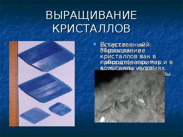 ВЫРАЩИВАНИЕ КРИСТАЛЛОВ Естественный: образование кристаллов в природе(например кристаллы льда). Искусственный: Выращивание кристаллов как в лабораторных, так и в домашних условиях.(например кристаллы медного купороса – CuSO 4 ). 