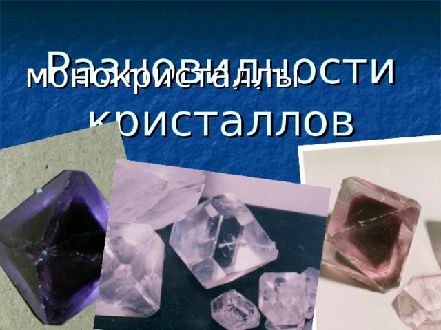 Разновидности кристаллов  монокристаллы 