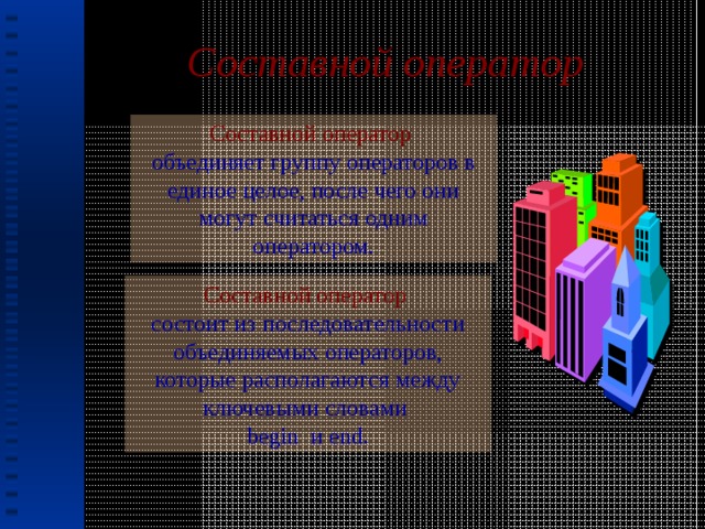 Составной оператор Составной оператор  объединяет группу операторов в единое целое, после чего они могут считаться одним оператором. Составной оператор  состоит из последовательности объединяемых операторов, которые располагаются между ключевыми словами begin и end.  