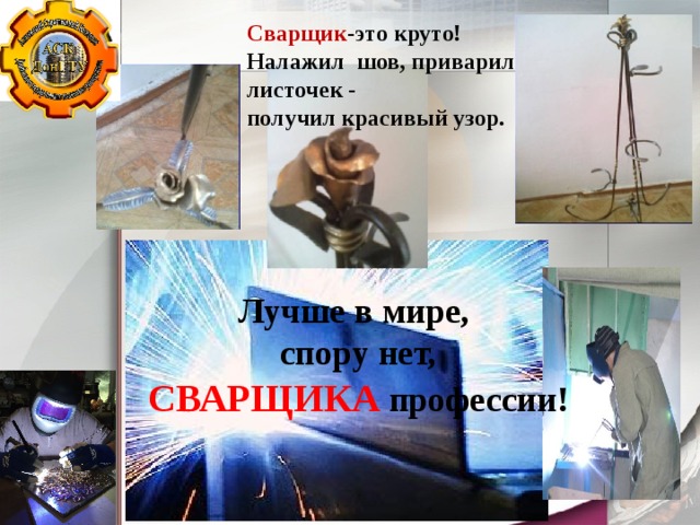 Сварщик -это круто! Налажил шов, приварил листочек - получил красивый узор. Лучше в мире, спору нет, СВАРЩИКА  профессии! 