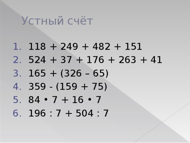 Устный счёт 118 + 249 + 482 + 151 524 + 37 + 176 + 263 + 41 165 + (326 – 65) 359 - (159 + 75) 84 • 7 + 16 • 7 196 : 7 + 504 : 7 