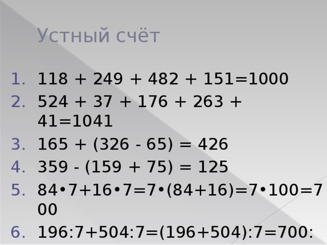 Устный счёт 118 + 249 + 482 + 151=1000 524 + 37 + 176 + 263 + 41=1041 165 + (326 - 65) = 426 359 - (159 + 75) = 125 84•7+16•7=7•(84+16)=7•100=700 196:7+504:7=(196+504):7=700:7=100 