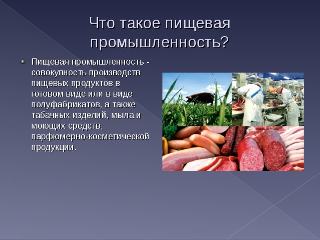 Что такое пищевая промышленность? Пищевая промышленность - совокупность производств пищевых продуктов в готовом виде или в виде полуфабрикатов, а также табачных изделий, мыла и моющих средств, парфюмерно-косметической продукции. 