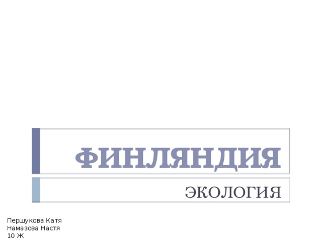 ФИНЛЯНДИЯ ЭКОЛОГИЯ Першукова Катя  Намазова Настя 10 Ж 