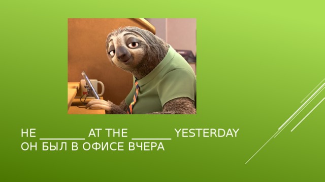 He ________ at the _______ yesterday  Он был в офисе вчера 