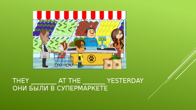 They ________ at the _______ yesterday  Они были в супермаркете 