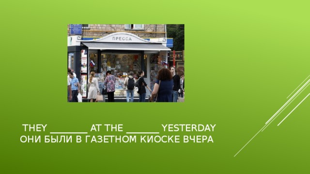  they ________ at the _______ yesterday  Они были в газетном киоске вчера 