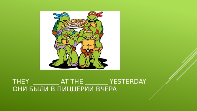They ________ at the _______ yesterday  Они были в пиццерии вчера 