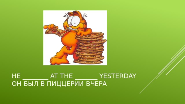 He ________ at the _______ yesterday  Он был в пиццерии вчера 
