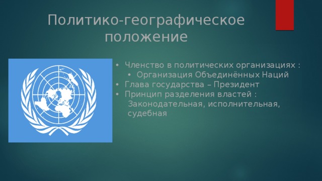 Политико-географическое положение Членство в политических организациях : Организация Объединённых Наций Организация Объединённых Наций Глава государства – Президент Принцип разделения властей :  Законодательная, исполнительная,  судебная 