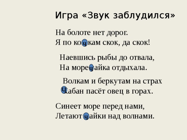 Игра «Звук заблудился» На болоте нет дорог. Я по кошкам скок, да скок! ч Наевшись рыбы до отвала, На море гайка отдыхала. ч Волкам и беркутам на страх Кабан пасёт овец в горах. Ч Синеет море перед нами, Летают майки над волнами. ч 
