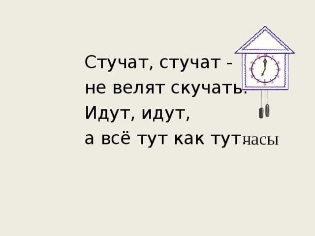 Стучат, стучат - не велят скучать.  Идут, идут, а всё тут как тут. часы 