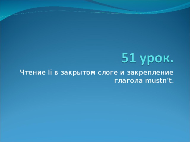 Чтение Ii в закрытом слоге и закрепление глагола mustn’t. 