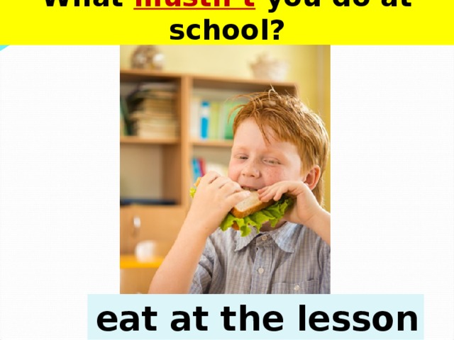 What mustn’t you do at school?  eat at the lesson 