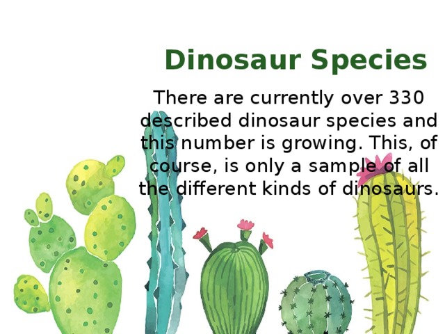 Dinosaur Species There are currently over 330 described dinosaur species and this number is growing. This, of course, is only a sample of all the different kinds of dinosaurs. 