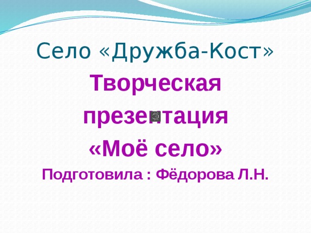 Село «Дружба-Кост» Творческая  презентация «Моё село» Подготовила : Фёдорова Л.Н.  