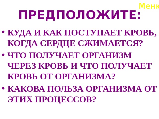 Меню ПРЕДПОЛОЖИТЕ: КУДА И КАК ПОСТУПАЕТ КРОВЬ, КОГДА СЕРДЦЕ СЖИМАЕТСЯ? ЧТО ПОЛУЧАЕТ ОРГАНИЗМ ЧЕРЕЗ КРОВЬ И ЧТО ПОЛУЧАЕТ КРОВЬ ОТ ОРГАНИЗМА? КАКОВА ПОЛЬЗА ОРГАНИЗМА ОТ ЭТИХ ПРОЦЕССОВ? 