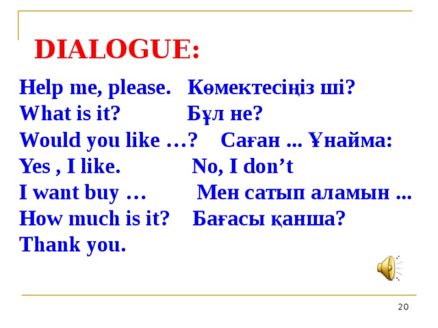 DIALOGUE: Help me, please. Көмектесіңіз ші? What is it? Бұл не? Would you like …? Саған ... Ұнайма: Yes , I like. No, I don’t I want buy … Мен сатып аламын ... How much is it? Бағасы қанша? Thank you.  Kitchen table - http://styleandinterior.ru/wp-content/uploads/2011/03/kitchen-table-480.jpg&imgrefurl Family at the table - http://www.flickr.com/photos/tonynewell/2149144869/    
