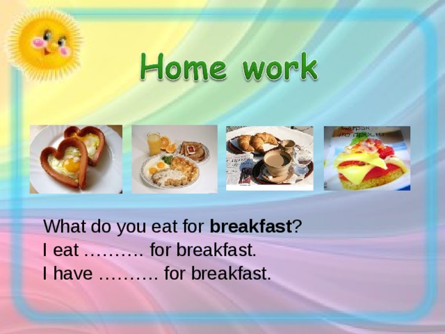   What do you eat for breakfast ?  I eat ………. for breakfast.  I have ………. for breakfast. 