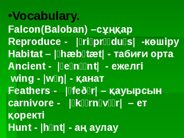 Vocabulary. Falcon(Baloban) –сұңқар Reproduce -    |ˌriːprəˈduːs|  - көшіру Habitat – |ˈhæbɪtæt| - табиғи орта Ancient -  |ˈeɪnʃənt|  - ежелгі  wing -  |wɪŋ| - қанат Feathers -    |ˈfeðər| – қауырсын carnivore -    |ˈkɑːrnɪvɔːr|  – ет қоректі Hunt - |hʌnt| - аң аулау 