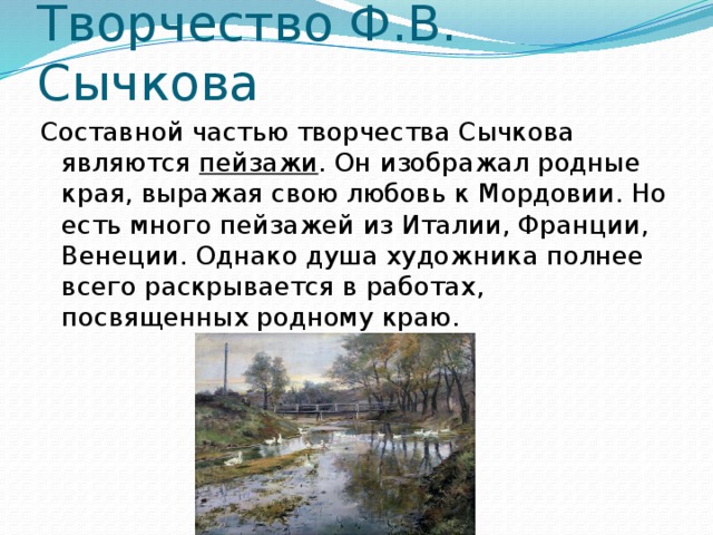Творчество Ф.В. Сычкова Составной частью творчества Сычкова являются пейзажи . Он изображал родные края, выражая свою любовь к Мордовии. Но есть много пейзажей из Италии, Франции, Венеции. Однако душа художника полнее всего раскрывается в работах, посвященных родному краю. 