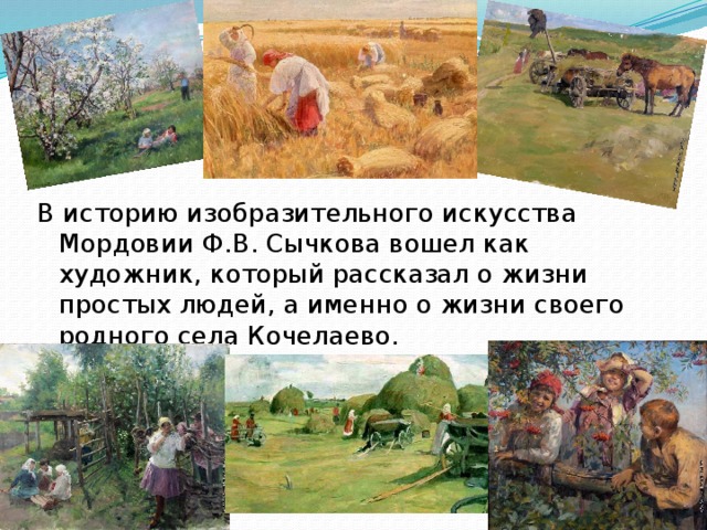 В историю изобразительного искусства Мордовии Ф.В. Сычкова вошел как художник, который рассказал о жизни простых людей, а именно о жизни своего родного села Кочелаево. 