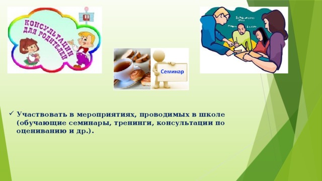 Участвовать в мероприятиях, проводимых в школе  (обучающие семинары, тренинги, консультации по оцениванию и др.).   