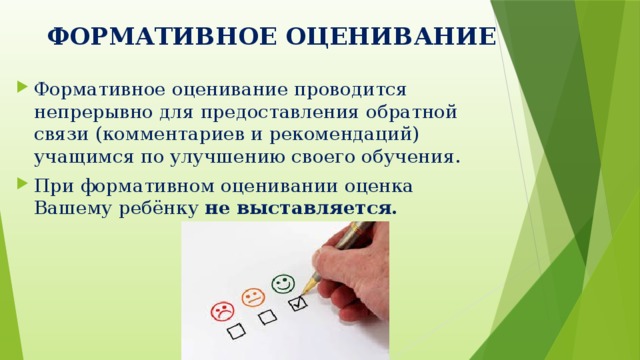 ФОРМАТИВНОЕ ОЦЕНИВАНИЕ   Формативное оценивание проводится непрерывно для предоставления обратной связи (комментариев и рекомендаций) учащимся по улучшению своего обучения. При формативном оценивании оценка Вашему ребёнку не выставляется. 