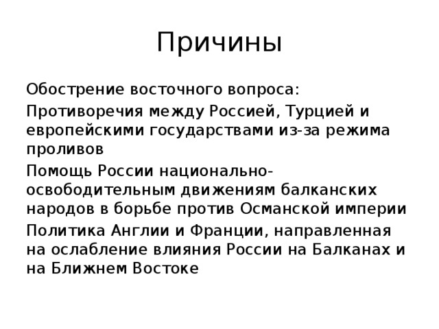 Причины Обострение восточного вопроса: Противоречия между Россией, Турцией и европейскими государствами из-за режима проливов Помощь России национально-освободительным движениям балканских народов в борьбе против Османской империи Политика Англии и Франции, направленная на ослабление влияния России на Балканах и на Ближнем Востоке 