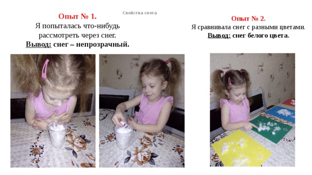 Свойства снега Опыт № 2.  Я сравнивала снег с разными цветами.  Вывод: снег белого цвета.     Опыт № 1.  Я попыталась что-нибудь рассмотреть через снег.  Вывод: снег – непрозрачный.    