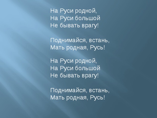 На Руси родной,  На Руси большой  Не бывать врагу!   Поднимайся, встань,  Мать родная, Русь!    На Руси родной,  На Руси большой  Не бывать врагу! Поднимайся, встань,  Мать родная, Русь! 