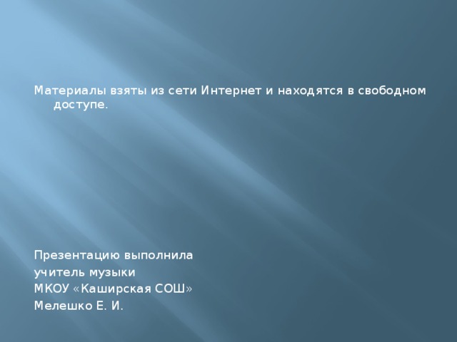 Материалы взяты из сети Интернет и находятся в свободном доступе. Презентацию выполнила учитель музыки МКОУ «Каширская СОШ» Мелешко Е. И. 
