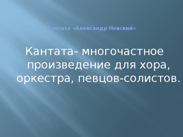 Кантата «Александр Невский»     Кантата- многочастное произведение для хора, оркестра, певцов-солистов. 