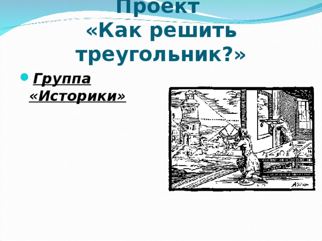    Проект  «Как решить треугольник?» Группа «Историки»    