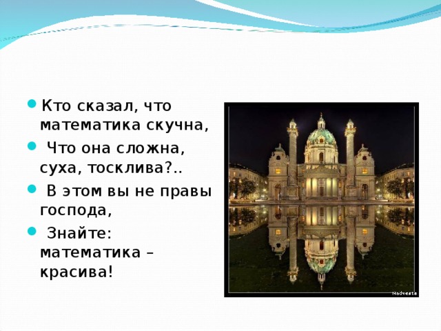 Кто сказал, что математика скучна,  Что она сложна, суха, тосклива?..  В этом вы не правы господа,  Знайте: математика – красива!  