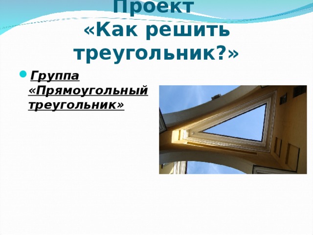 Проект  «Как решить треугольник?» Группа «Прямоугольный треугольник»    