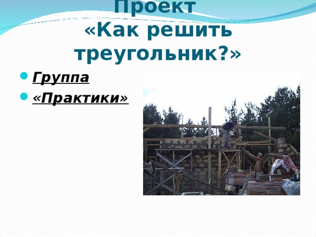 Проект  «Как решить треугольник?» Группа «Практики»    